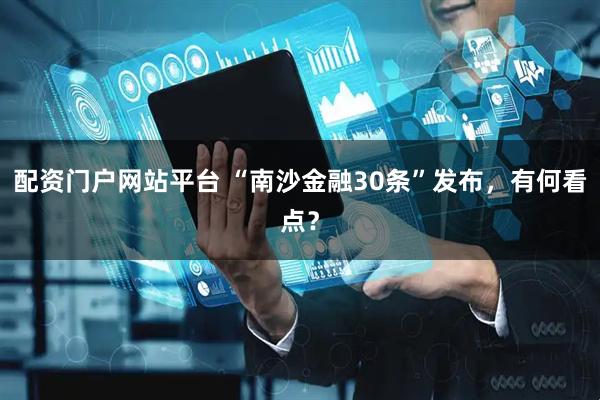 配资门户网站平台 “南沙金融30条”发布，有何看点？
