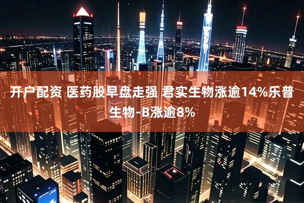 开户配资 医药股早盘走强 君实生物涨逾14%乐普生物-B涨逾8%