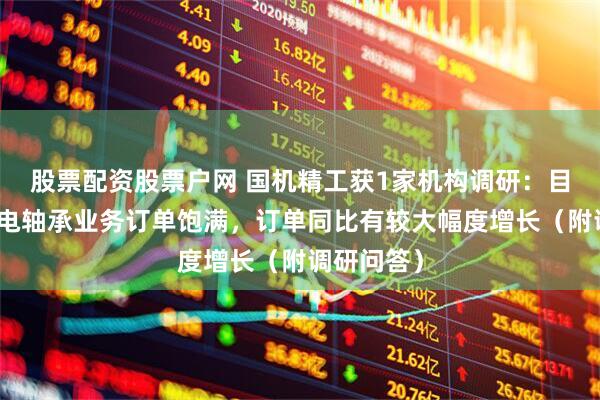 股票配资股票户网 国机精工获1家机构调研：目前公司风电轴承业务订单饱满，订单同比有较大幅度增长（附调研问答）