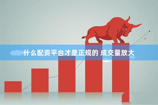 什么配资平台才是正规的 成交量放大