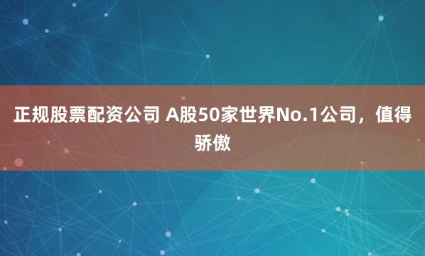 正规股票配资公司 A股50家世界No.1公司，值得骄傲