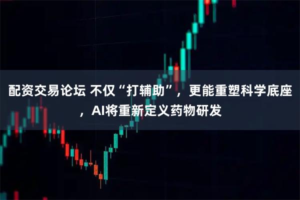 配资交易论坛 不仅“打辅助”，更能重塑科学底座，AI将重新定义药物研发