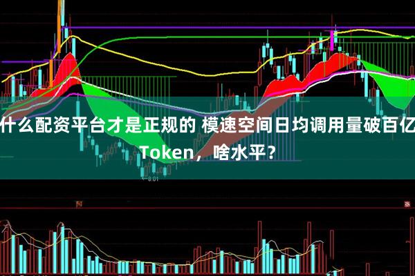 什么配资平台才是正规的 模速空间日均调用量破百亿Token，啥水平？