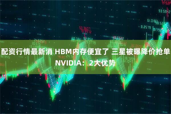 配资行情最新消 HBM内存便宜了 三星被曝降价抢单NVIDIA：2大优势