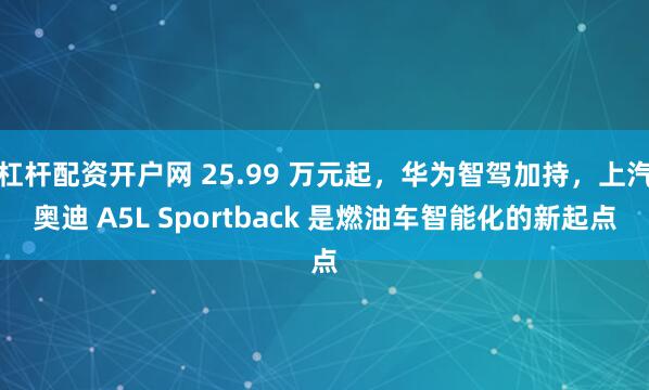 杠杆配资开户网 25.99 万元起，华为智驾加持，上汽奥迪 A5L Sportback 是燃油车智能化的新起点
