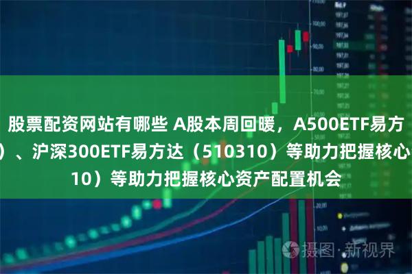 股票配资网站有哪些 A股本周回暖，A500ETF易方达（159361）、沪深300ETF易方达（510310）等助力把握核心资产配置机会