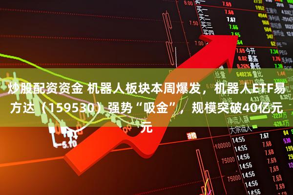 炒股配资资金 机器人板块本周爆发，机器人ETF易方达（159530）强势“吸金”，规模突破40亿元