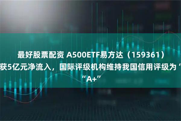 最好股票配资 A500ETF易方达（159361）本周获5亿元净流入，国际评级机构维持我国信用评级为“A+”