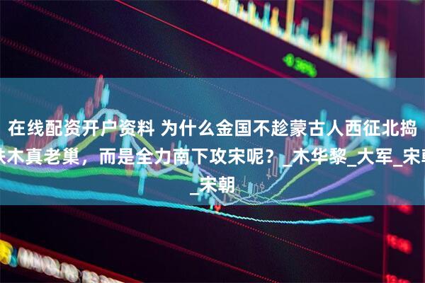 在线配资开户资料 为什么金国不趁蒙古人西征北捣铁木真老巢，而是全力南下攻宋呢？_木华黎_大军_宋朝