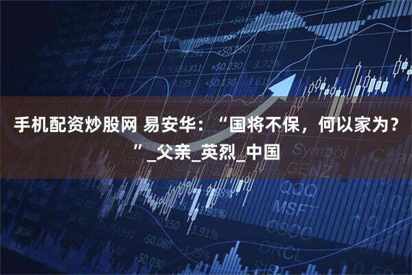 手机配资炒股网 易安华：“国将不保，何以家为？”_父亲_英烈_中国