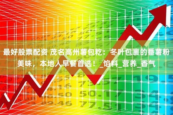 最好股票配资 茂名高州薯包籺：冬叶包裹的番薯粉美味，本地人早餐首选！_馅料_营养_香气
