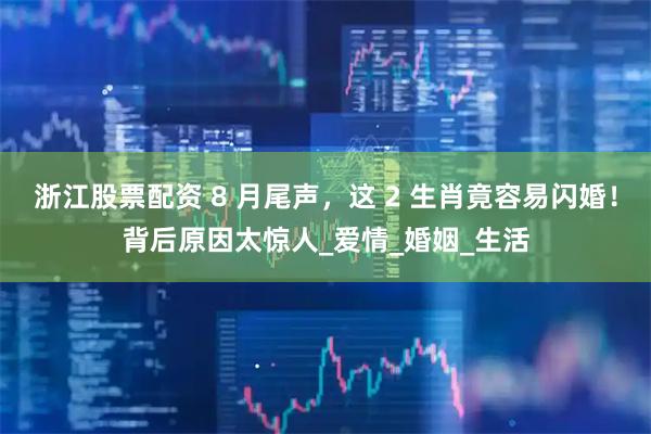 浙江股票配资 8 月尾声，这 2 生肖竟容易闪婚！背后原因太惊人_爱情_婚姻_生活