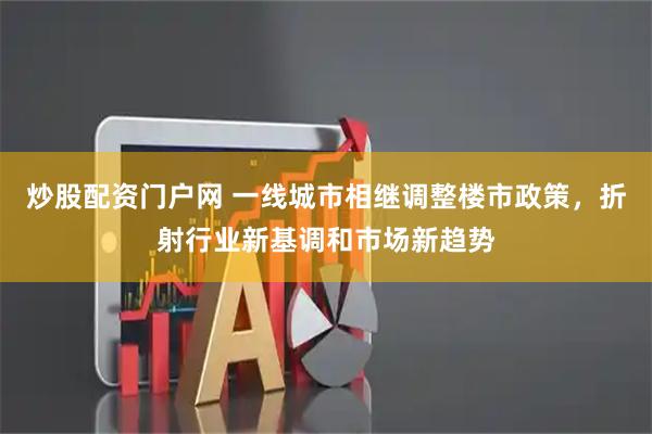 炒股配资门户网 一线城市相继调整楼市政策，折射行业新基调和市场新趋势