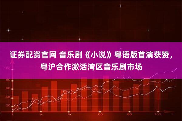 证券配资官网 音乐剧《小说》粤语版首演获赞，粤沪合作激活湾区音乐剧市场