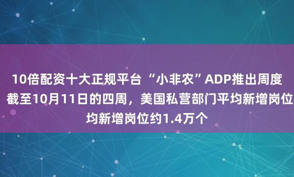 10倍配资十大正规平台 “小非农”ADP推出周度就业数据：截至10月11日的四周，美国私营部门平均新增岗位约1.4万个