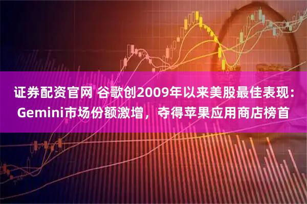 证券配资官网 谷歌创2009年以来美股最佳表现：Gemini市场份额激增，夺得苹果应用商店榜首