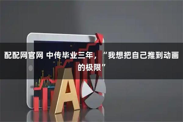 配配网官网 中传毕业三年，“我想把自己推到动画的极限”