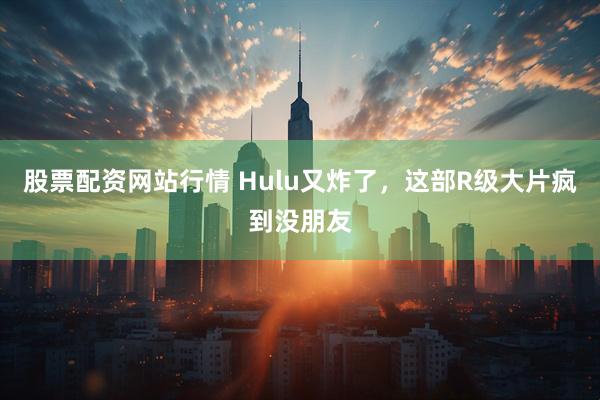 股票配资网站行情 Hulu又炸了，这部R级大片疯到没朋友