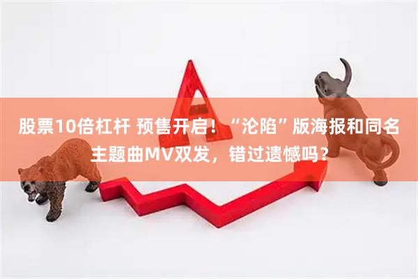 股票10倍杠杆 预售开启！“沦陷”版海报和同名主题曲MV双发，错过遗憾吗？