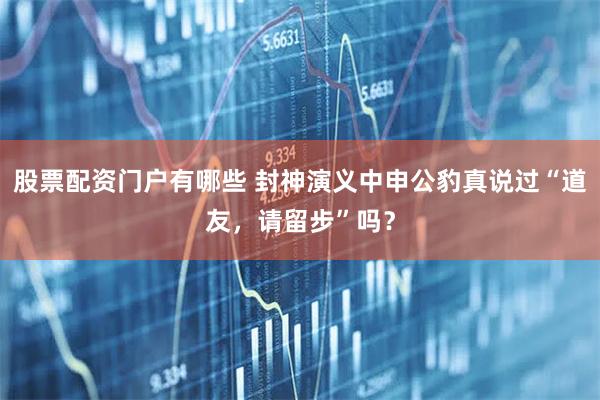 股票配资门户有哪些 封神演义中申公豹真说过“道友，请留步”吗？