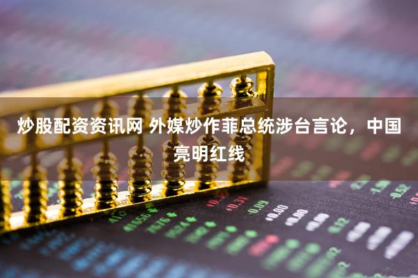 炒股配资资讯网 外媒炒作菲总统涉台言论，中国亮明红线
