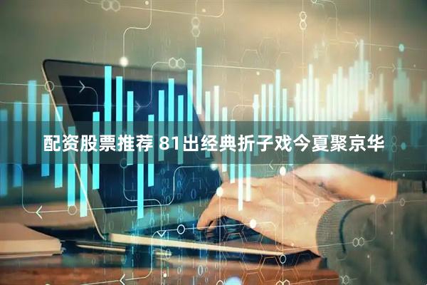 配资股票推荐 81出经典折子戏今夏聚京华