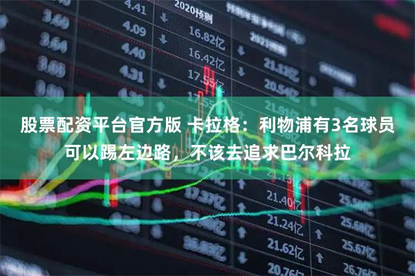 股票配资平台官方版 卡拉格：利物浦有3名球员可以踢左边路，不该去追求巴尔科拉