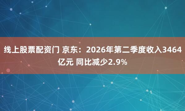 线上股票配资门 京东：2026年第二季度收入3464亿元 同比减少2.9%