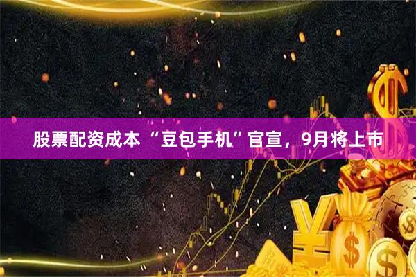 股票配资成本 “豆包手机”官宣，9月将上市