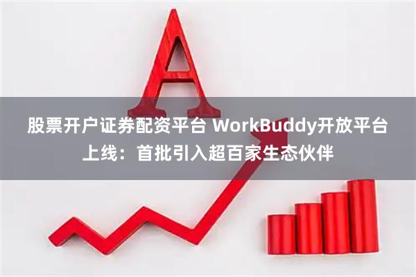 股票开户证券配资平台 WorkBuddy开放平台上线：首批引入超百家生态伙伴