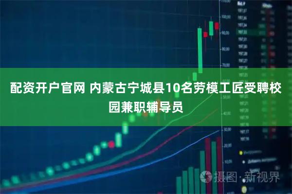 配资开户官网 内蒙古宁城县10名劳模工匠受聘校园兼职辅导员